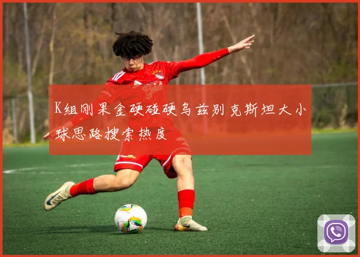 K组刚果金硬碰硬乌兹别克斯坦大小球思路搜索热度